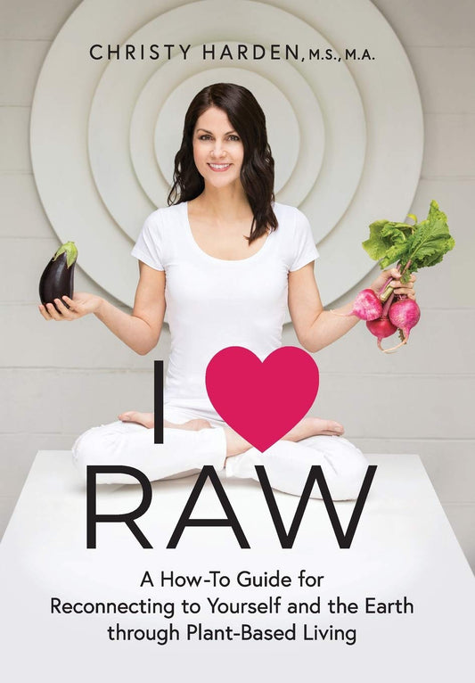 I ♥ Raw: A How-To Guide for Reconnecting to Yourself and the Earth through Plant-Based Living