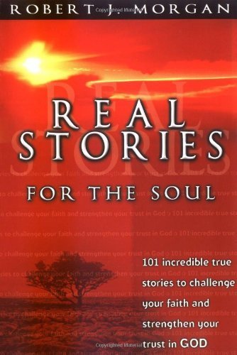 Real Stories For The Soul 101 Incredible True Stories To Challenge Your Faith And Strengthen Your Trust In God